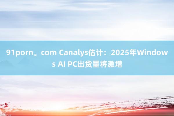 91porn。com Canalys估计：2025年Windows AI PC出货量将激增