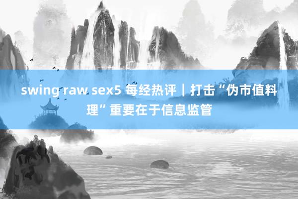 swing raw sex5 每经热评｜打击“伪市值料理”重要在于信息监管