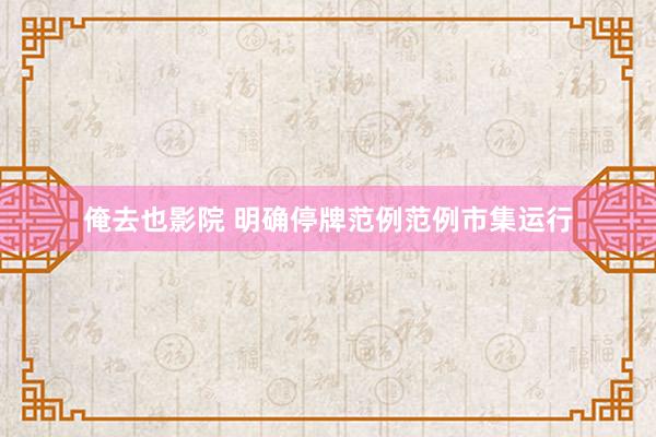 俺去也影院 明确停牌范例范例市集运行
