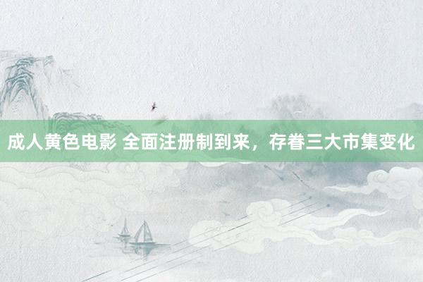 成人黄色电影 全面注册制到来，存眷三大市集变化