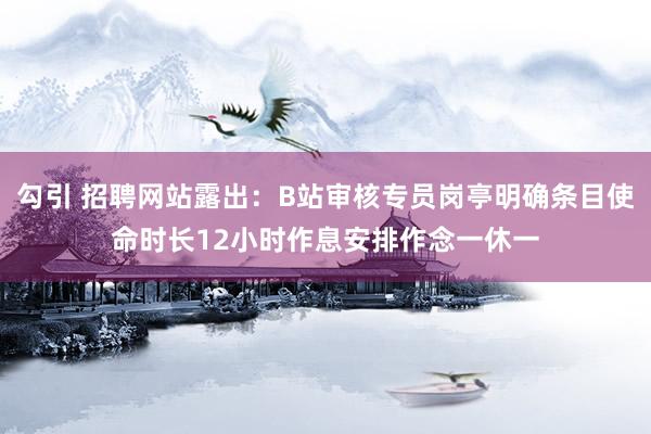 勾引 招聘网站露出：B站审核专员岗亭明确条目使命时长12小时作息安排作念一休一