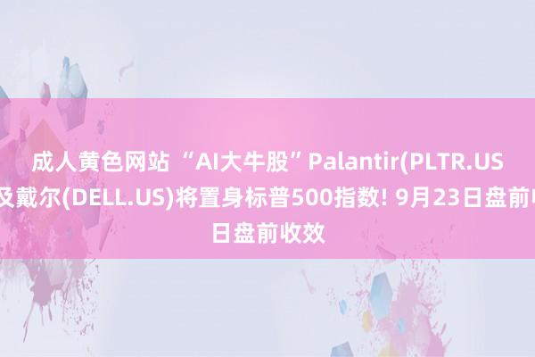 成人黄色网站 “AI大牛股”Palantir(PLTR.US)以及戴尔(DELL.US)将置身标普500指数! 9月23日盘前收效