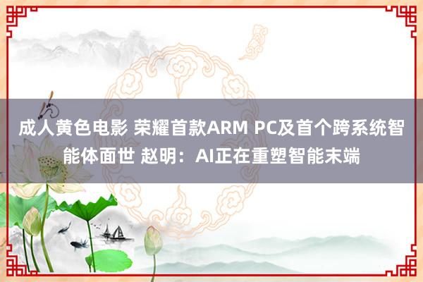 成人黄色电影 荣耀首款ARM PC及首个跨系统智能体面世 赵明：AI正在重塑智能末端
