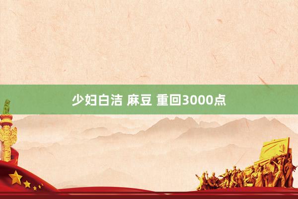 少妇白洁 麻豆 重回3000点