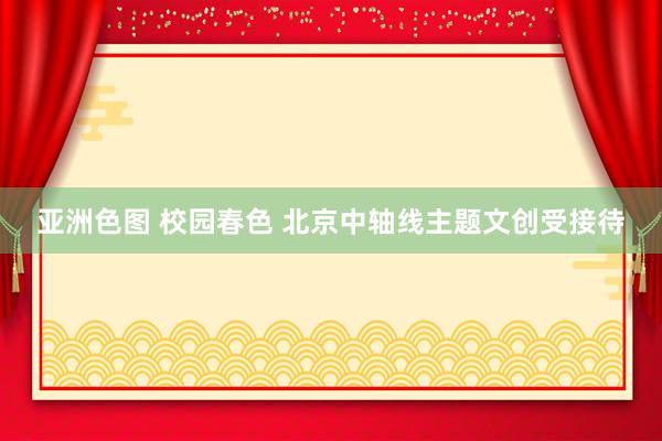亚洲色图 校园春色 北京中轴线主题文创受接待