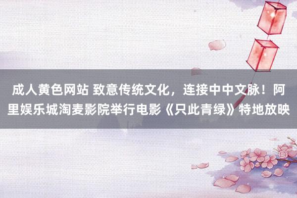 成人黄色网站 致意传统文化，连接中中文脉！阿里娱乐城淘麦影院举行电影《只此青绿》特地放映