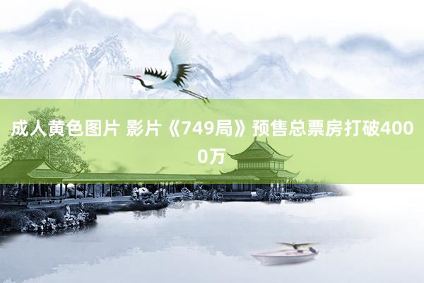 成人黄色图片 影片《749局》预售总票房打破4000万