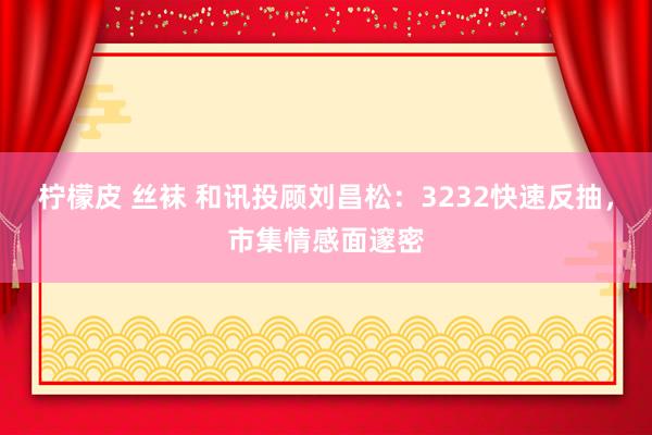 柠檬皮 丝袜 和讯投顾刘昌松：3232快速反抽，市集情感面邃密