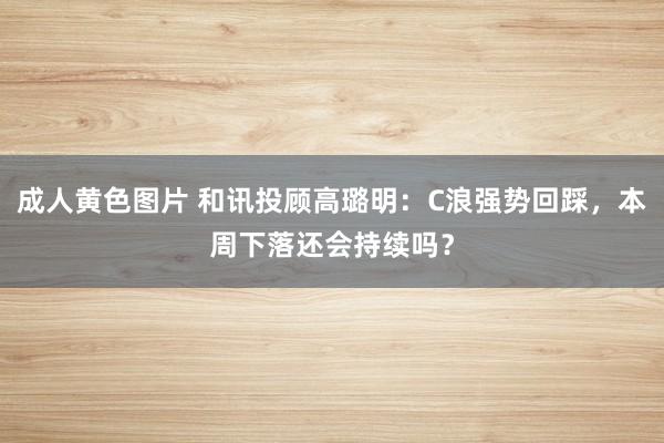 成人黄色图片 和讯投顾高璐明：C浪强势回踩，本周下落还会持续吗？