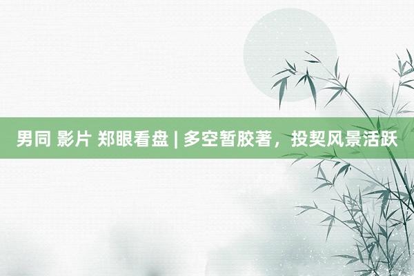 男同 影片 郑眼看盘 | 多空暂胶著，投契风景活跃