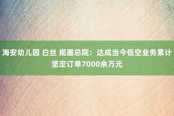 海安幼儿园 白丝 规画总院：达成当今低空业务累计坚定订单7000余万元