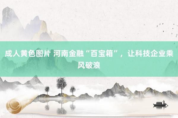 成人黄色图片 河南金融“百宝箱”，让科技企业乘风破浪