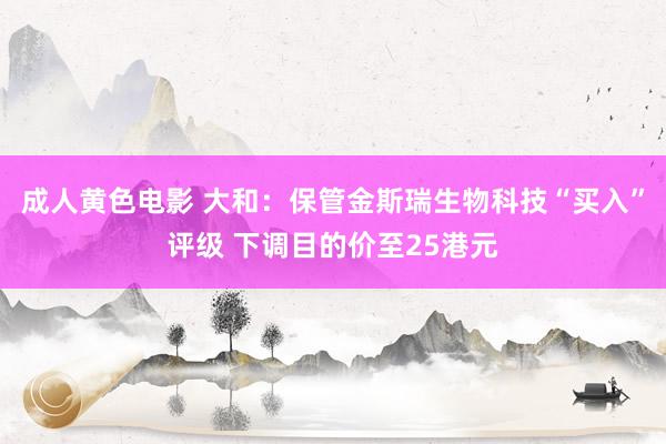 成人黄色电影 大和：保管金斯瑞生物科技“买入”评级 下调目的价至25港元