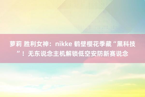 萝莉 胜利女神：nikke 鹤壁樱花季藏“黑科技”！无东说念主机解锁低空安防新赛说念