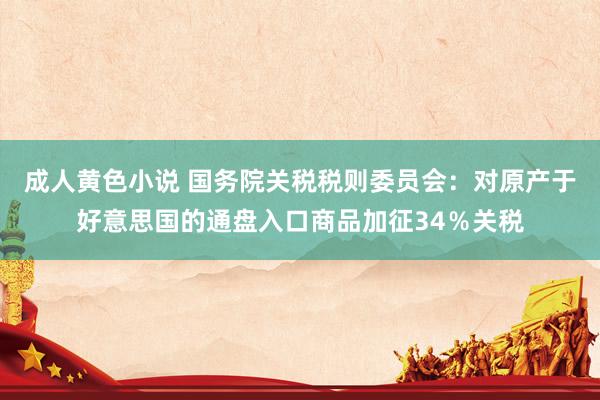 成人黄色小说 国务院关税税则委员会：对原产于好意思国的通盘入口商品加征34％关税