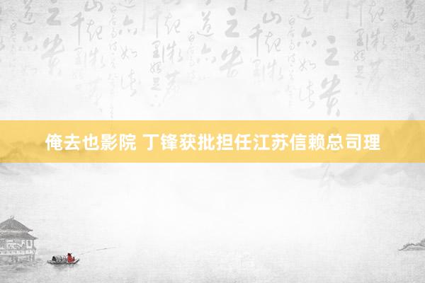 俺去也影院 丁锋获批担任江苏信赖总司理